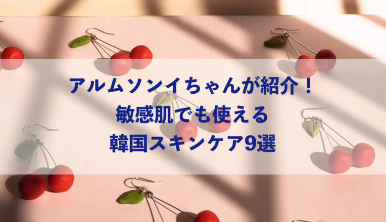 アルムソンイちゃんが紹介！敏感肌でも使える韓国スキンケア9選