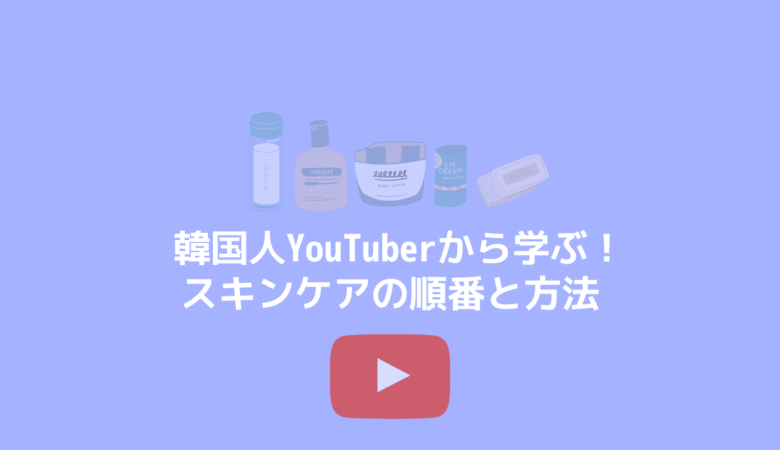 韓国人YouTuberから学ぶ！スキンケアの順番と方法